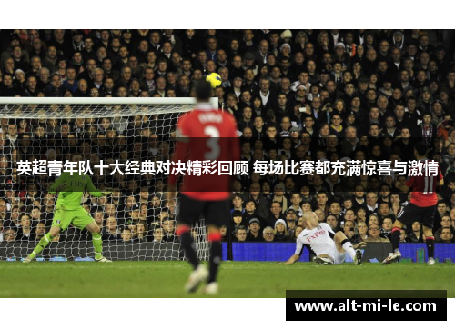 英超青年队十大经典对决精彩回顾 每场比赛都充满惊喜与激情