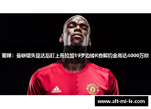 葡媒:曼联错失昆达后盯上布拉加19岁边锋R费解约金高达4000万欧 葡媒:曼联错失昆达后盯上布拉加19岁边锋R费解约金高达4000万欧