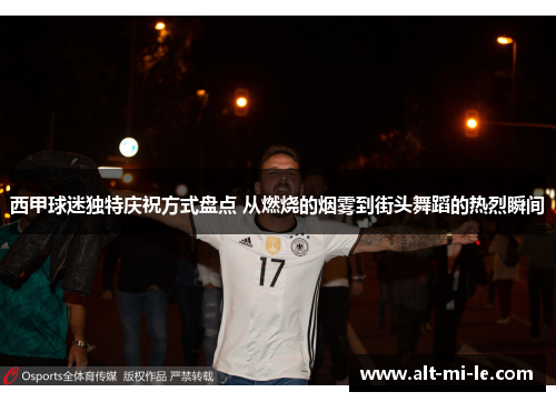 西甲球迷独特庆祝方式盘点 从燃烧的烟雾到街头舞蹈的热烈瞬间 西甲球迷独特庆祝方式盘点 从燃烧的烟雾到街头舞蹈的热烈瞬间