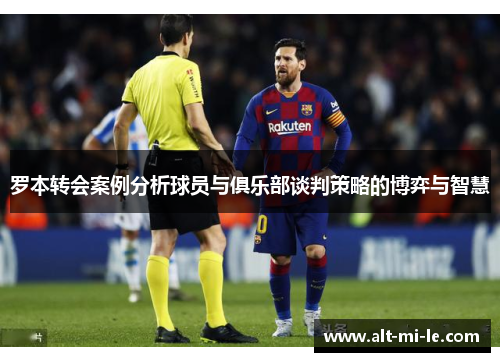 罗本转会案例分析球员与俱乐部谈判策略的博弈与智慧 罗本转会案例分析球员与俱乐部谈判策略的博弈与智慧