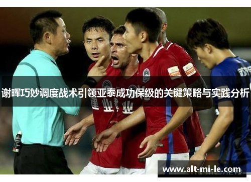 谢晖巧妙调度战术引领亚泰成功保级的关键策略与实践分析 谢晖巧妙调度战术引领亚泰成功保级的关键策略与实践分析