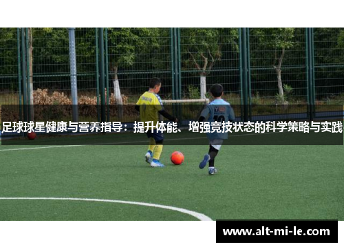 足球球星健康与营养指导:提升体能、增强竞技状态的科学策略与实践 足球球星健康与营养指导:提升体能、增强竞技状态的科学策略与实践