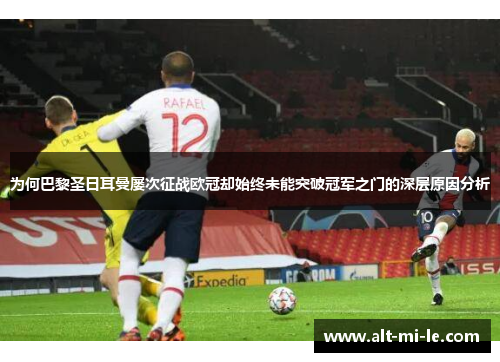 为何巴黎圣日耳曼屡次征战欧冠却始终未能突破冠军之门的深层原因分析