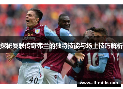 探秘曼联传奇弗兰的独特技能与场上技巧解析 探秘曼联传奇弗兰的独特技能与场上技巧解析