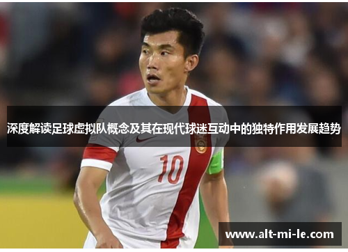 深度解读足球虚拟队概念及其在现代球迷互动中的独特作用发展趋势