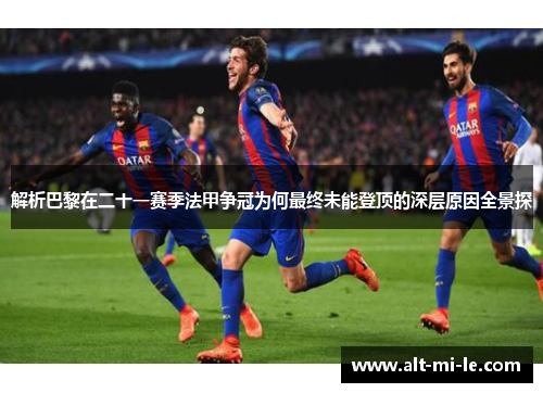 解析巴黎在二十一赛季法甲争冠为何最终未能登顶的深层原因全景探