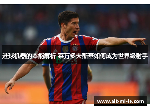 进球机器的本能解析 莱万多夫斯基如何成为世界级射手