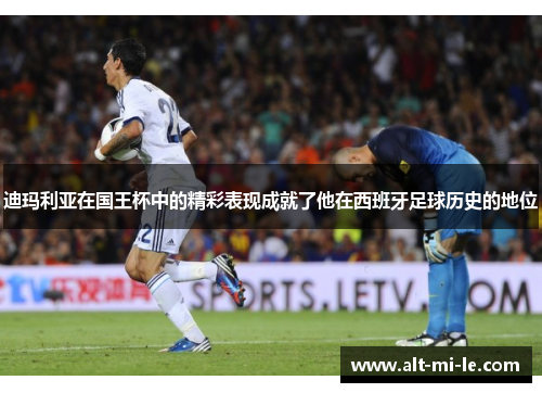 迪玛利亚在国王杯中的精彩表现成就了他在西班牙足球历史的地位