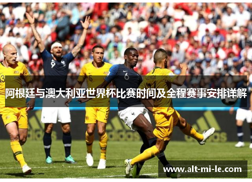 阿根廷与澳大利亚世界杯比赛时间及全程赛事安排详解