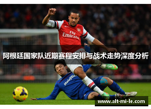 阿根廷国家队近期赛程安排与战术走势深度分析