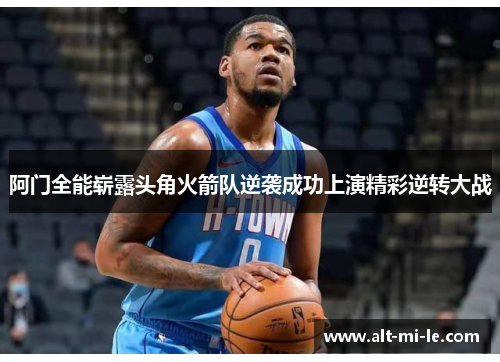 阿门全能崭露头角火箭队逆袭成功上演精彩逆转大战 阿门全能崭露头角火箭队逆袭成功上演精彩逆转大战