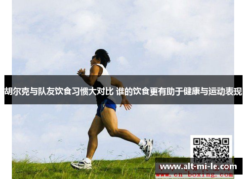 胡尔克与队友饮食习惯大对比 谁的饮食更有助于健康与运动表现