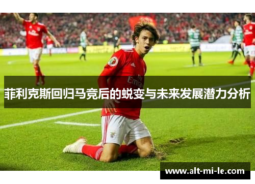 菲利克斯回归马竞后的蜕变与未来发展潜力分析 菲利克斯回归马竞后的蜕变与未来发展潜力分析