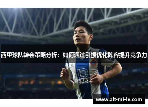 西甲球队转会策略分析:如何通过引援优化阵容提升竞争力 西甲球队转会策略分析:如何通过引援优化阵容提升竞争力