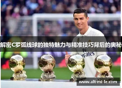 解密C罗弧线球的独特魅力与精准技巧背后的奥秘 解密C罗弧线球的独特魅力与精准技巧背后的奥秘