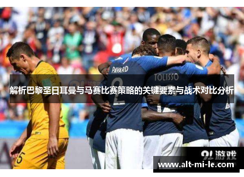 解析巴黎圣日耳曼与马赛比赛策略的关键要素与战术对比分析 解析巴黎圣日耳曼与马赛比赛策略的关键要素与战术对比分析