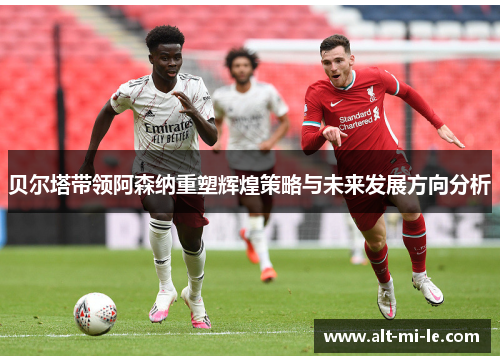 贝尔塔带领阿森纳重塑辉煌策略与未来发展方向分析 贝尔塔带领阿森纳重塑辉煌策略与未来发展方向分析