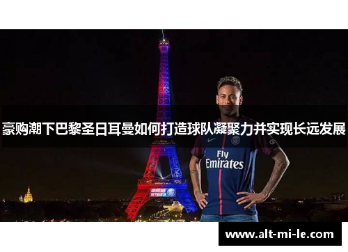 豪购潮下巴黎圣日耳曼如何打造球队凝聚力并实现长远发展