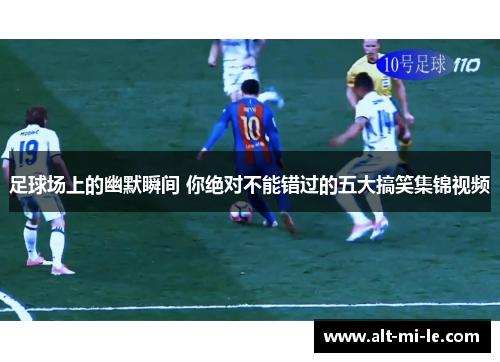 足球场上的幽默瞬间 你绝对不能错过的五大搞笑集锦视频 足球场上的幽默瞬间 你绝对不能错过的五大搞笑集锦视频