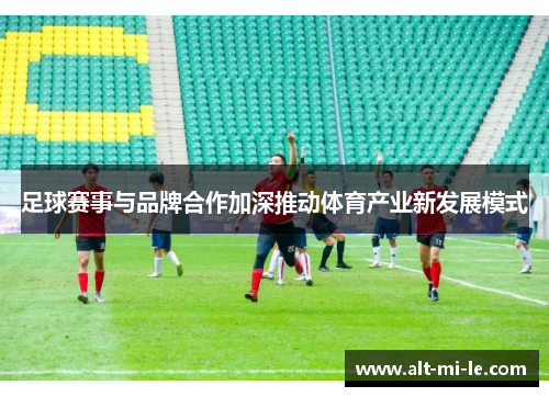 足球赛事与品牌合作加深推动体育产业新发展模式 足球赛事与品牌合作加深推动体育产业新发展模式