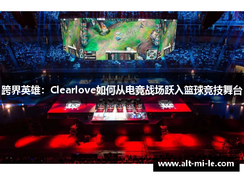 跨界英雄:Clearlove如何从电竞战场跃入篮球竞技舞台 跨界英雄:Clearlove如何从电竞战场跃入篮球竞技舞台