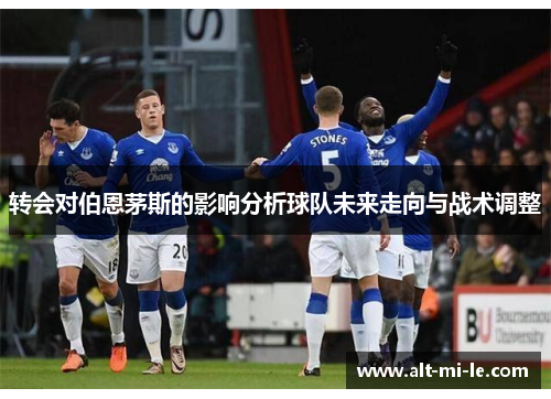 转会对伯恩茅斯的影响分析球队未来走向与战术调整 转会对伯恩茅斯的影响分析球队未来走向与战术调整