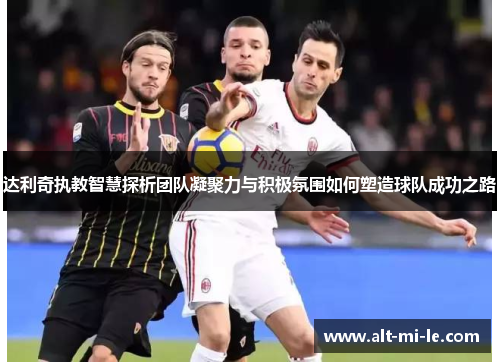 达利奇执教智慧探析团队凝聚力与积极氛围如何塑造球队成功之路