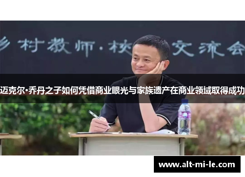 迈克尔·乔丹之子如何凭借商业眼光与家族遗产在商业领域取得成功 迈克尔·乔丹之子如何凭借商业眼光与家族遗产在商业领域取得成功