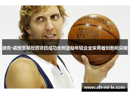 迪克·诺维茨基投资项目成功案例激励年轻企业家勇敢创新和突破 迪克·诺维茨基投资项目成功案例激励年轻企业家勇敢创新和突破