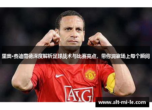 里奥·费迪南德深度解析足球战术与比赛亮点，带你洞察场上每个瞬间
