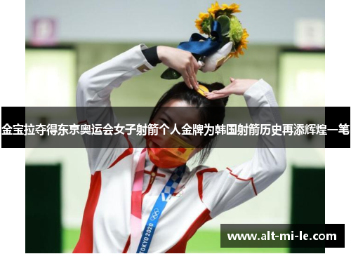 金宝拉夺得东京奥运会女子射箭个人金牌为韩国射箭历史再添辉煌一笔 金宝拉夺得东京奥运会女子射箭个人金牌为韩国射箭历史再添辉煌一笔