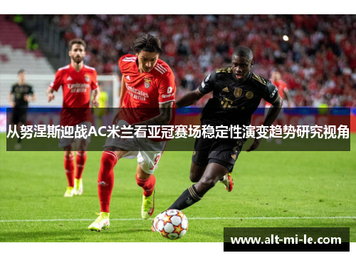 从努涅斯迎战AC米兰看亚冠赛场稳定性演变趋势研究视角
