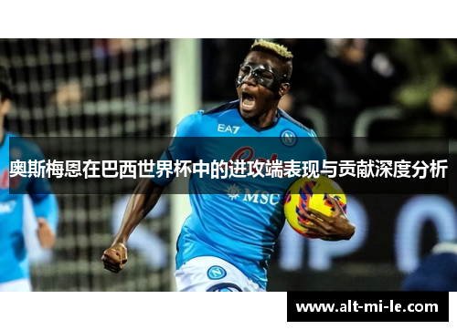 奥斯梅恩在巴西世界杯中的进攻端表现与贡献深度分析