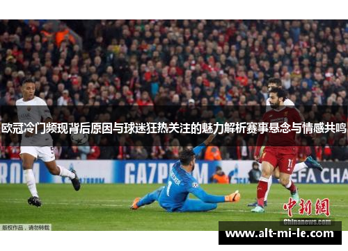 欧冠冷门频现背后原因与球迷狂热关注的魅力解析赛事悬念与情感共鸣