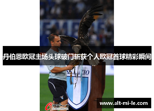 丹伯恩欧冠主场头球破门斩获个人欧冠首球精彩瞬间 丹伯恩欧冠主场头球破门斩获个人欧冠首球精彩瞬间