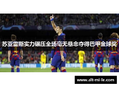 苏亚雷斯实力碾压全场毫无悬念夺得巴甲金球奖 苏亚雷斯实力碾压全场毫无悬念夺得巴甲金球奖