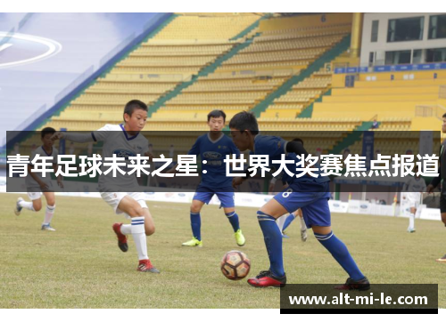 青年足球未来之星:世界大奖赛焦点报道 青年足球未来之星:世界大奖赛焦点报道