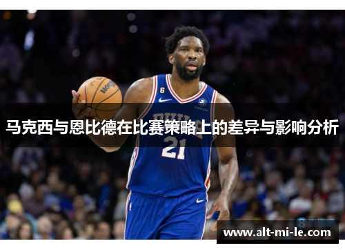 马克西与恩比德在比赛策略上的差异与影响分析 马克西与恩比德在比赛策略上的差异与影响分析