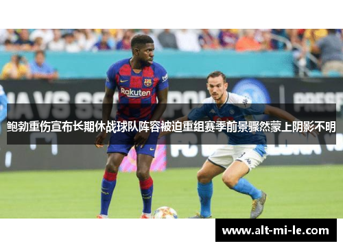 鲍勃重伤宣布长期休战球队阵容被迫重组赛季前景骤然蒙上阴影不明