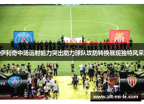 伊利奇中场远射能力突出助力球队攻防转换展现独特风采