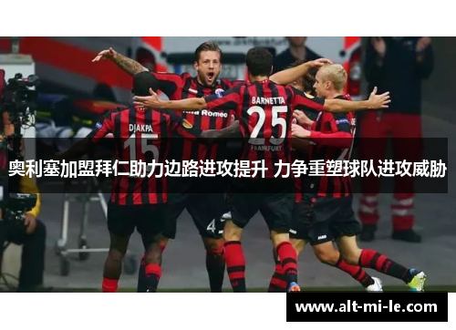 奥利塞加盟拜仁助力边路进攻提升 力争重塑球队进攻威胁