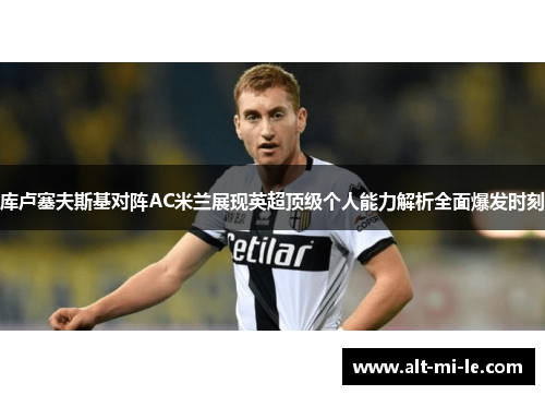 库卢塞夫斯基对阵AC米兰展现英超顶级个人能力解析全面爆发时刻