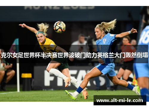克尔女足世界杯半决赛世界波破门助力英格兰大门轰然倒塌 克尔女足世界杯半决赛世界波破门助力英格兰大门轰然倒塌