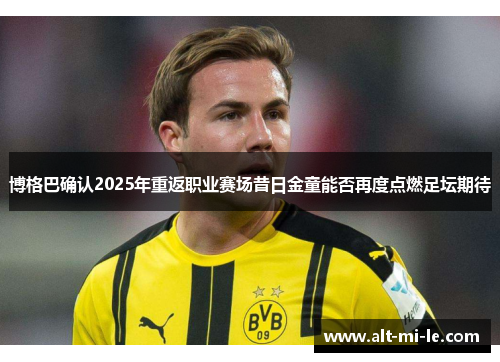博格巴确认2025年重返职业赛场昔日金童能否再度点燃足坛期待 博格巴确认2025年重返职业赛场昔日金童能否再度点燃足坛期待